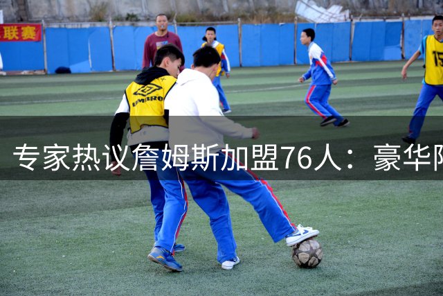 专家热议詹姆斯加盟76人：豪华阵容背后暗藏隐忧