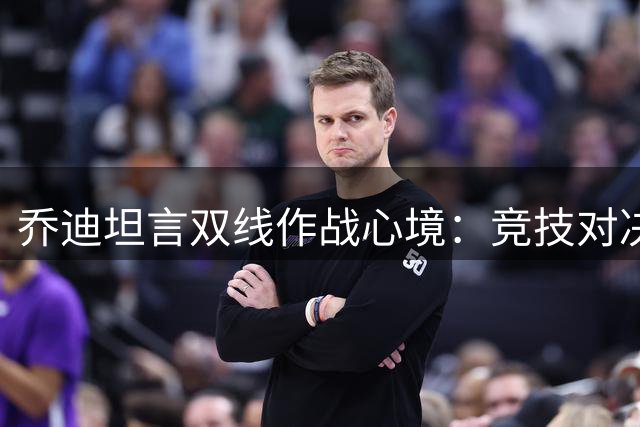 乔迪坦言双线作战心境：竞技对决与情感回归