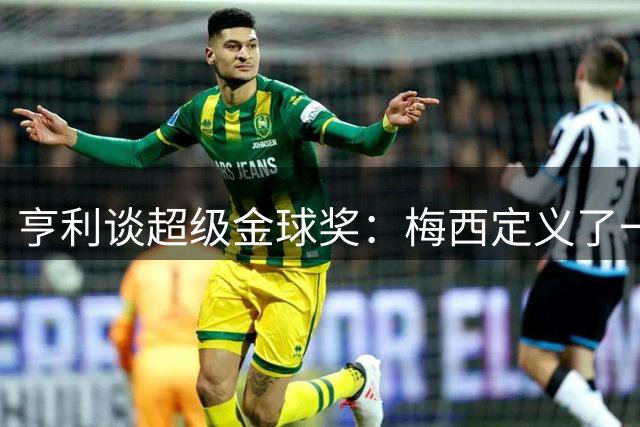 亨利谈超级金球奖：梅西定义了一个足球时代，只有他配得上这项终极荣耀！
