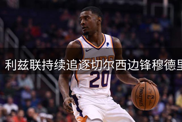 利兹联持续追逐切尔西边锋穆德里克 球员盼加盟