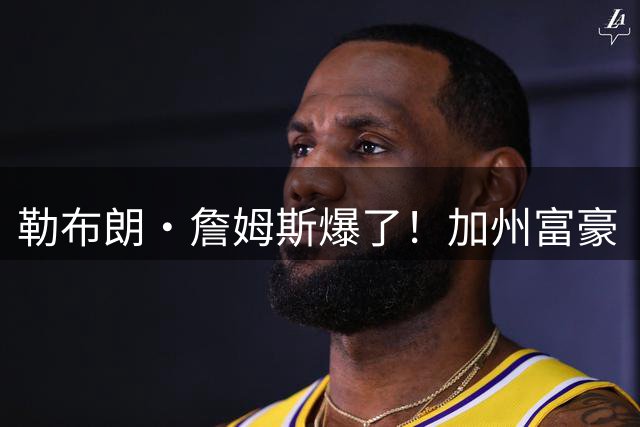 勒布朗·詹姆斯爆了！加州富豪“逃税潮”第一人，恐被追缴7.2亿