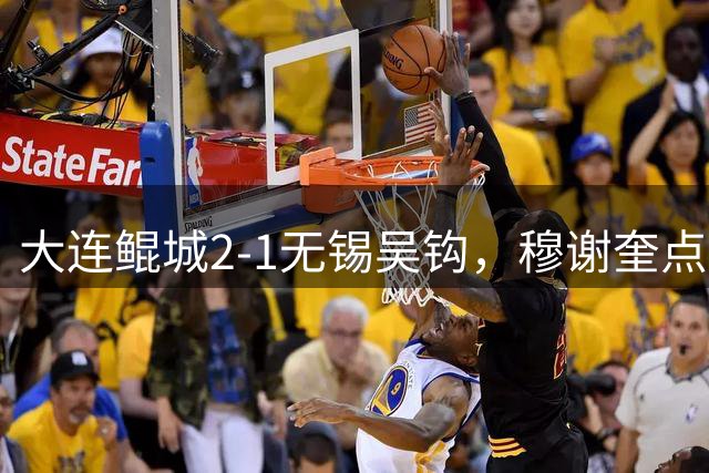 大连鲲城2-1无锡吴钩，穆谢奎点射、游司翰破门