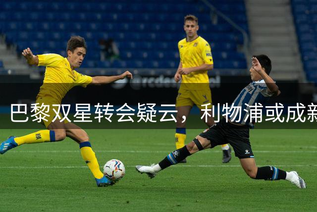 巴黎双星转会疑云，利物浦或成新东家