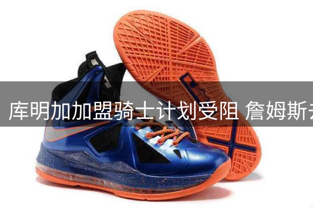 库明加加盟骑士计划受阻 詹姆斯去向成关键变量