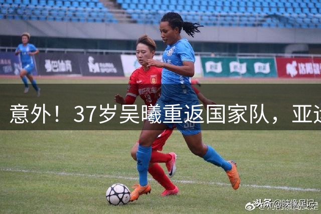 意外！37岁吴曦重返国家队，亚运U23为何偏要这位"高龄老将"？