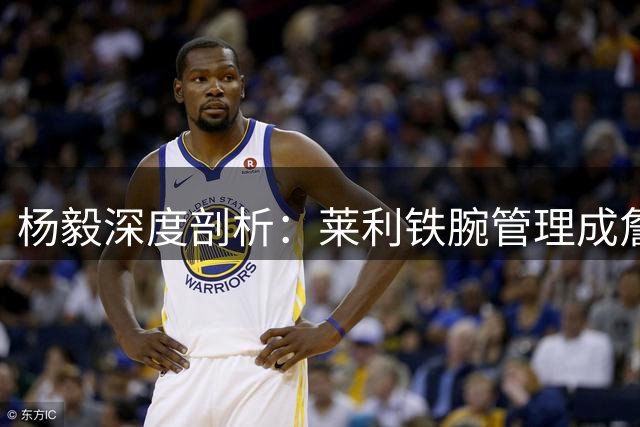 杨毅深度剖析：莱利铁腕管理成詹姆斯重返热火最大阻碍