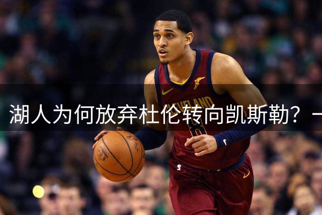 湖人为何放弃杜伦转向凯斯勒？一场交易背后的深度博弈