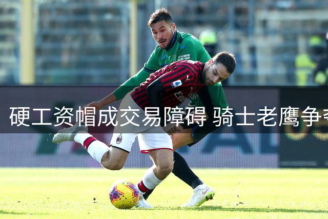 硬工资帽成交易障碍 骑士老鹰争夺库明加面临多重困局