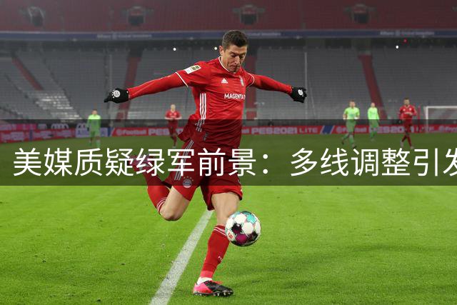 美媒质疑绿军前景：多线调整引发未来隐忧