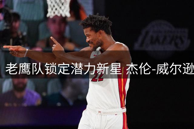 老鹰队锁定潜力新星 杰伦-威尔逊获双向合约加盟