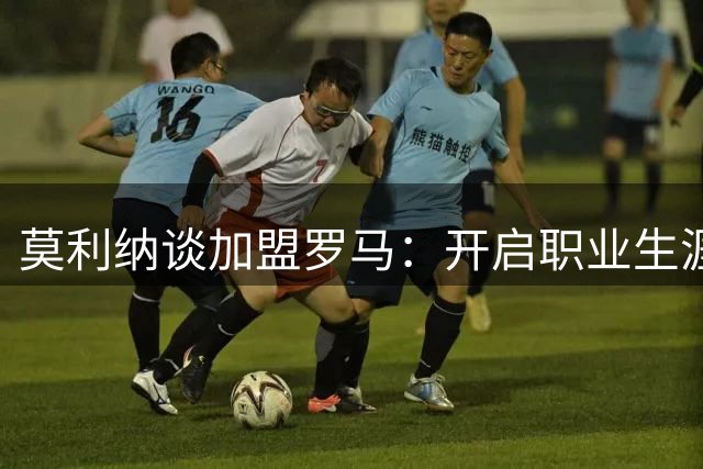 莫利纳谈加盟罗马：开启职业生涯新篇章