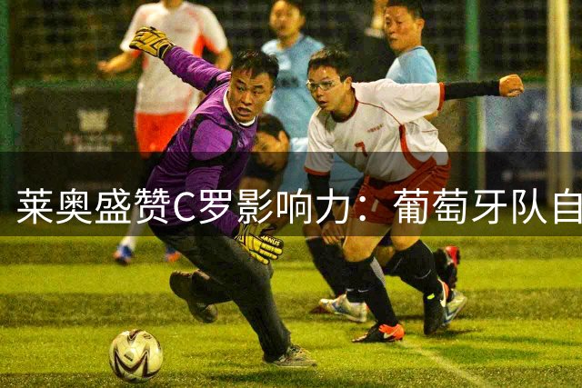 莱奥盛赞C罗影响力：葡萄牙队自带1-0领先优势