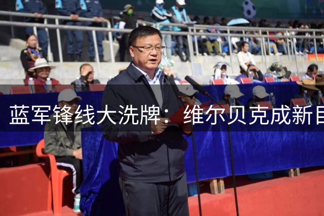 蓝军锋线大洗牌：维尔贝克成新目标 巴西新星确认留队