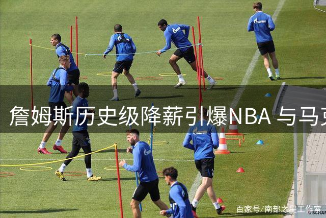 詹姆斯历史级降薪引爆NBA 与马克西合练状态惊人引热议