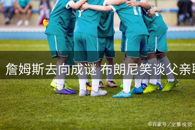 詹姆斯去向成谜 布朗尼笑谈父亲联手库里可能性