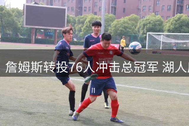 詹姆斯转投76人冲击总冠军 湖人底薪签卢尼填补空缺