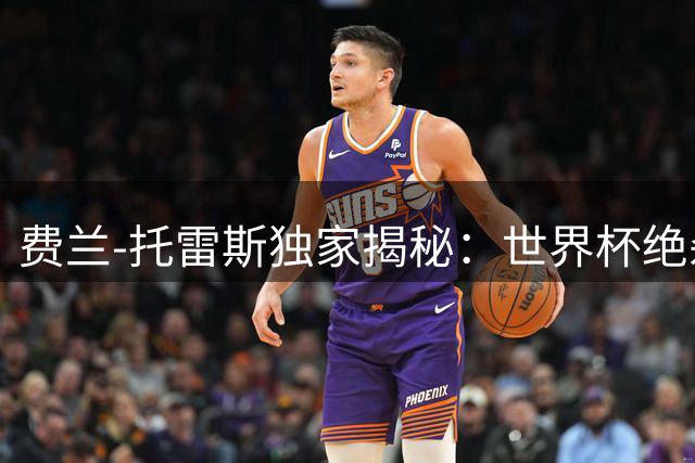 费兰-托雷斯独家揭秘：世界杯绝杀背后的真实心路历程