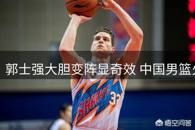 郭士强大胆变阵显奇效 中国男篮火力全开大胜喀麦隆