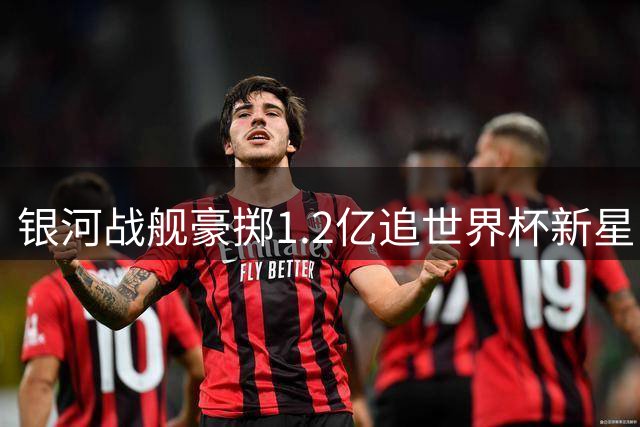 银河战舰豪掷1.2亿追世界杯新星 阿森纳密谋挖角巴西头牌