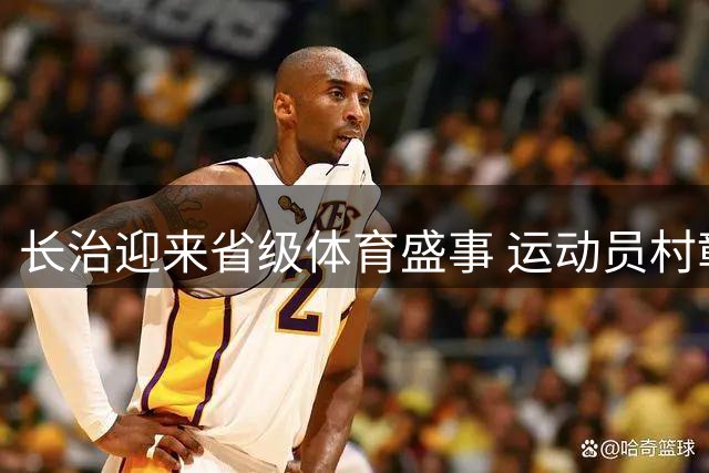 长治迎来省级体育盛事 运动员村彰显非遗与美食双重魅力