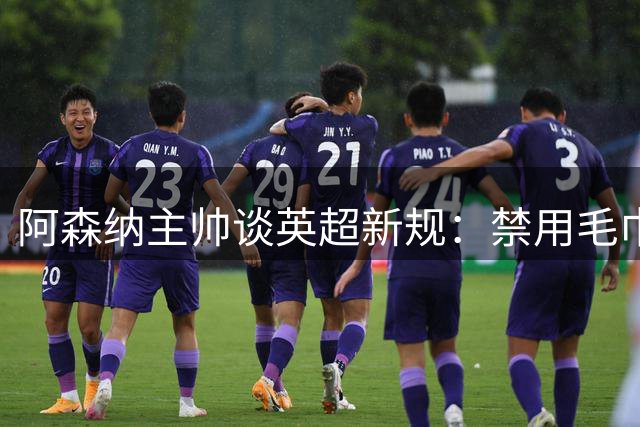 阿森纳主帅谈英超新规：禁用毛巾将改变定位球战术