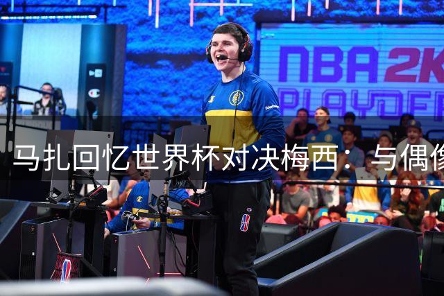 马扎回忆世界杯对决梅西：与偶像交锋是莫大荣耀
