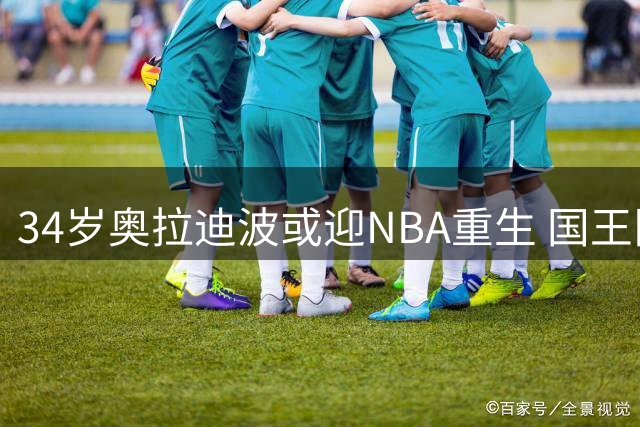 34岁奥拉迪波或迎NBA重生 国王队抛出橄榄枝