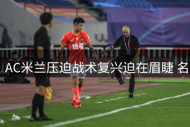 AC米兰压迫战术复兴迫在眉睫 名记剖析红黑军团战术沉浮录