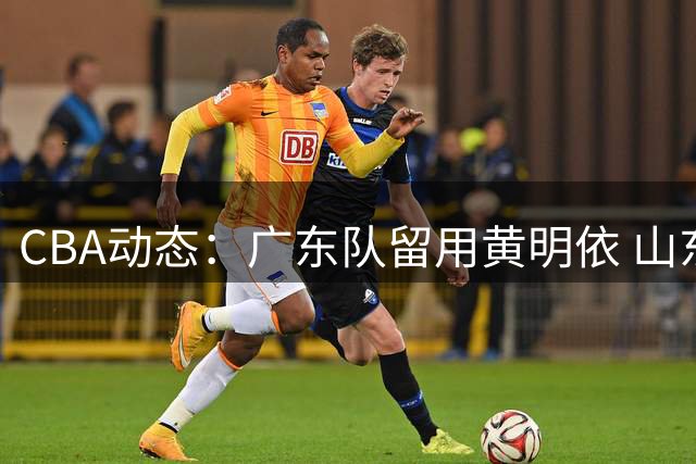 CBA动态：广东队留用黄明依 山东签下奥莫特 余嘉豪入男篮