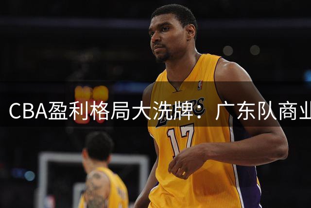 CBA盈利格局大洗牌：广东队商业帝国揭秘 三豪门深陷亏损泥潭