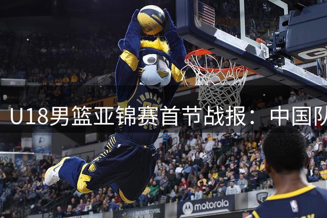 U18男篮亚锦赛首节战报：中国队32比11大比分领先卡塔尔