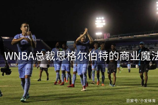 WNBA总裁恩格尔伯特的商业魔法与信任危机：辉煌业绩难掩劳资裂痕